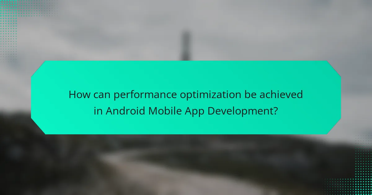 How can performance optimization be achieved in Android Mobile App Development?