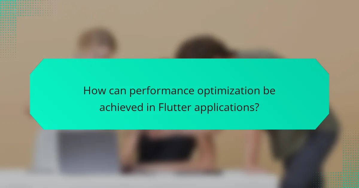 How can performance optimization be achieved in Flutter applications?