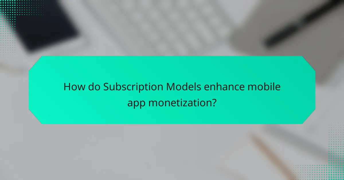 How do Subscription Models enhance mobile app monetization?