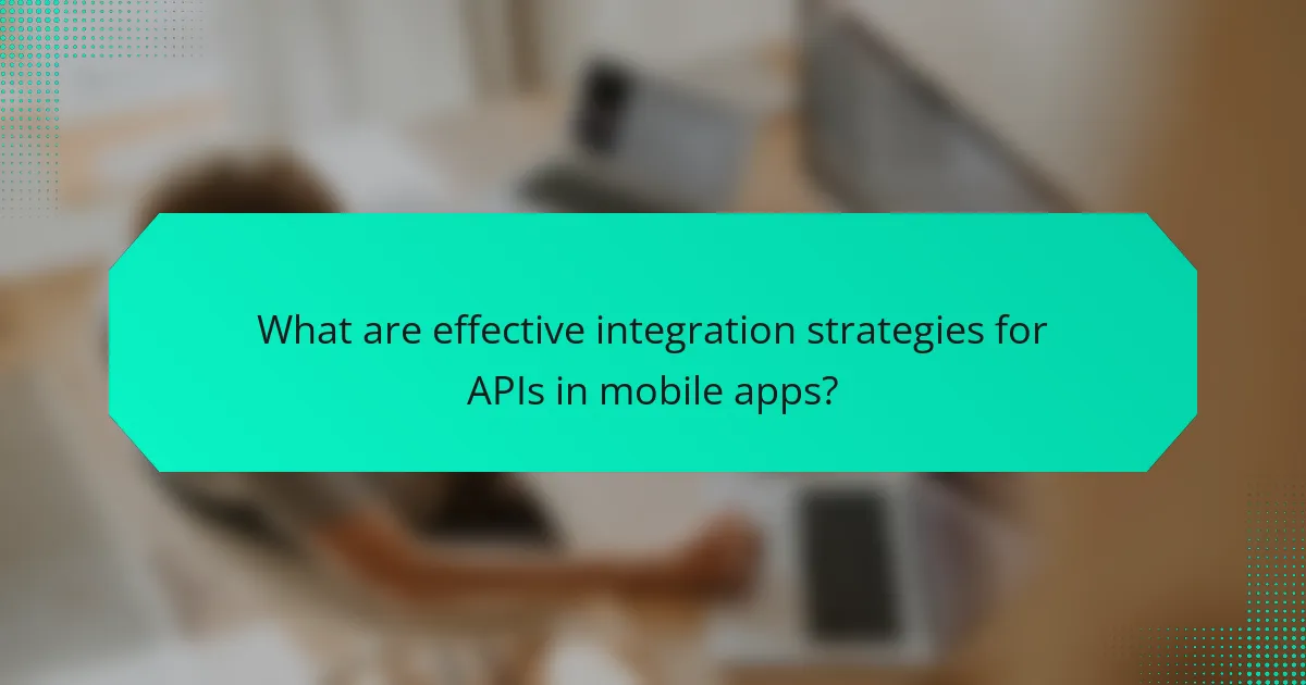 What are effective integration strategies for APIs in mobile apps?