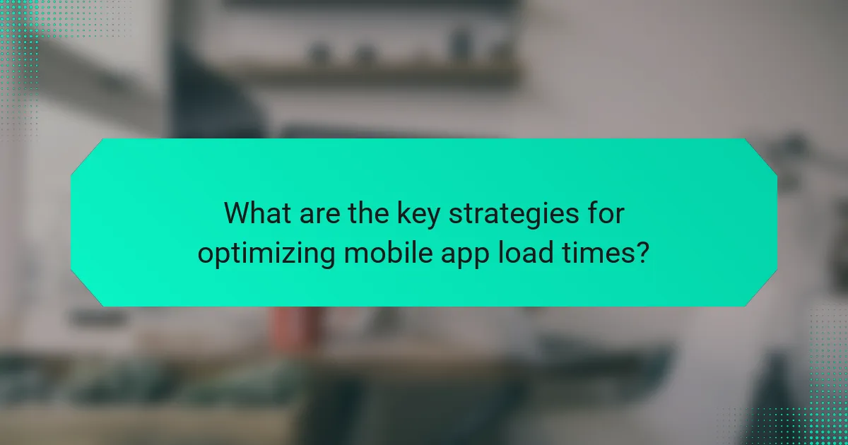 What are the key strategies for optimizing mobile app load times?